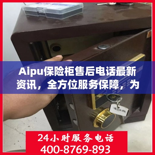 Aipu保险柜售后电话最新资讯，全方位服务保障，为您的安全保驾护航