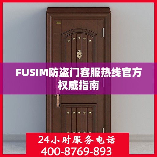 FUSIM防盗门客服热线官方权威指南