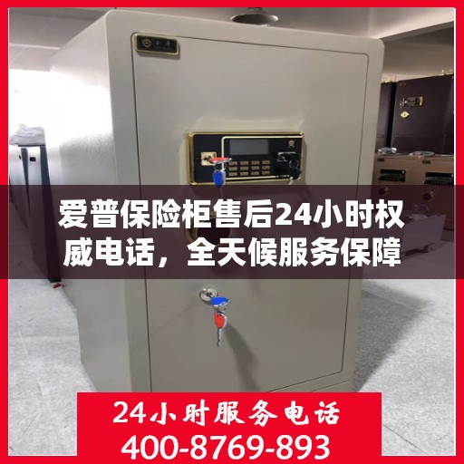 爱普保险柜售后24小时权威电话，全天候服务保障
