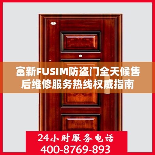 富新FUSIM防盗门全天候售后维修服务热线权威指南