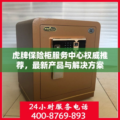 虎牌保险柜服务中心权威推荐，最新产品与解决方案