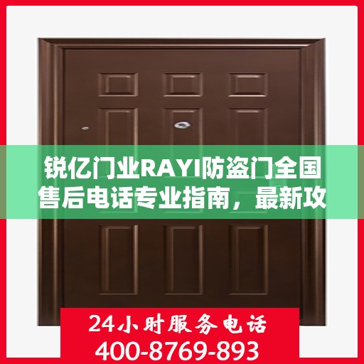锐亿门业RAYI防盗门全国售后电话专业指南，最新攻略与一站式服务支持