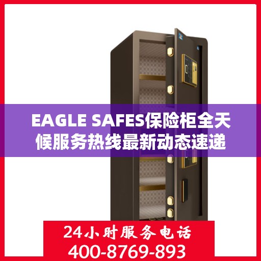 EAGLE SAFES保险柜全天候服务热线最新动态速递