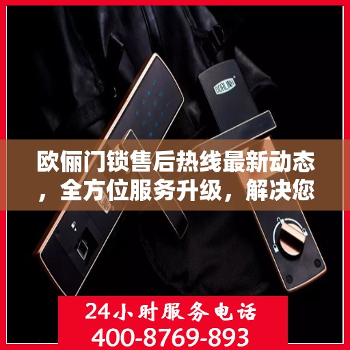 欧俪门锁售后热线最新动态，全方位服务升级，解决您的锁事无忧