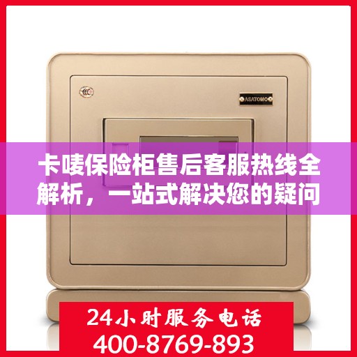 卡唛保险柜售后客服热线全解析，一站式解决您的疑问和需求