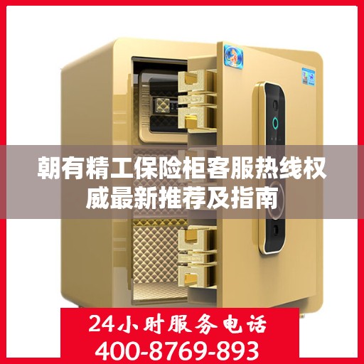 朝有精工保险柜客服热线权威最新推荐及指南