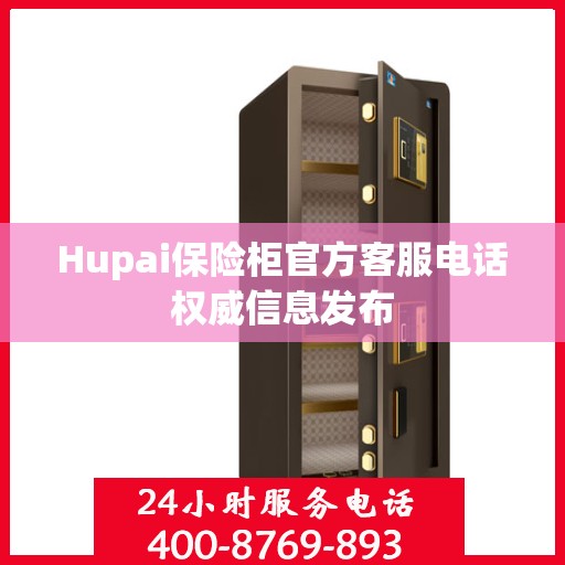 Hupai保险柜官方客服电话权威信息发布
