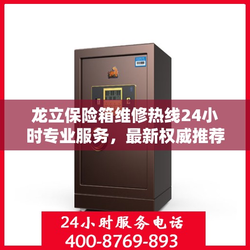 龙立保险箱维修热线24小时专业服务，最新权威推荐电话发布