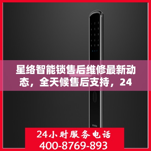 星络智能锁售后维修最新动态，全天候售后支持，24小时电话服务升级通知