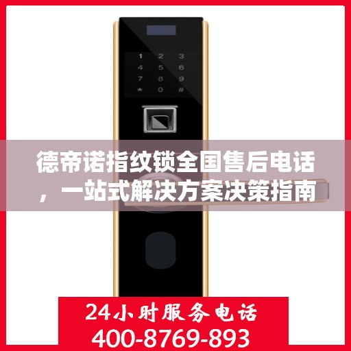 德帝诺指纹锁全国售后电话，一站式解决方案决策指南