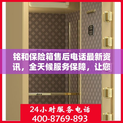 铭和保险箱售后电话最新资讯，全天候服务保障，让您无忧使用保险箱