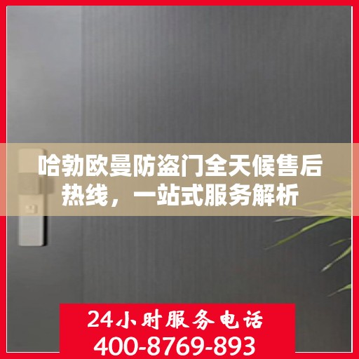 哈勃欧曼防盗门全天候售后热线，一站式服务解析