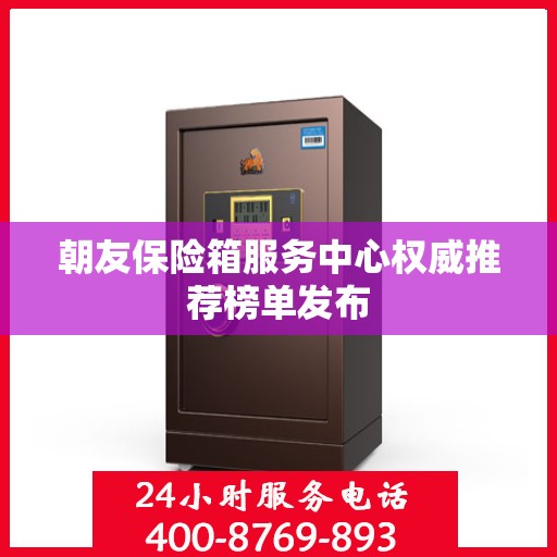 朝友保险箱服务中心权威推荐榜单发布