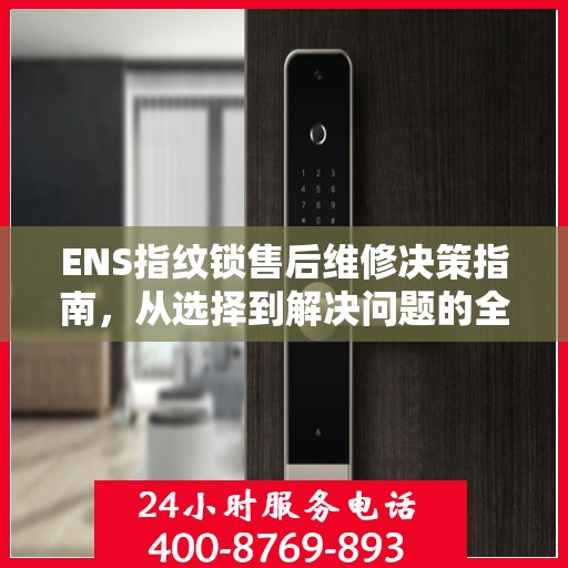 ENS指纹锁售后维修决策指南，从选择到解决问题的全方位指南