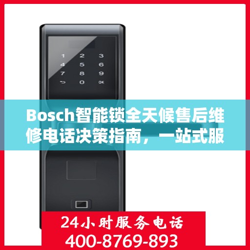 Bosch智能锁全天候售后维修电话决策指南，一站式服务保障您的安全之选