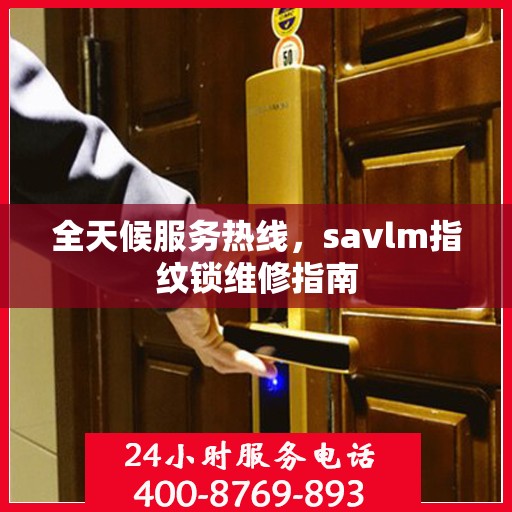 全天候服务热线，savlm指纹锁维修指南