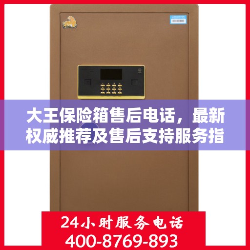 大王保险箱售后电话，最新权威推荐及售后支持服务指南