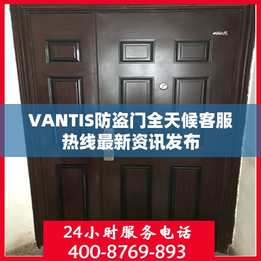 VANTIS防盗门全天候客服热线最新资讯发布