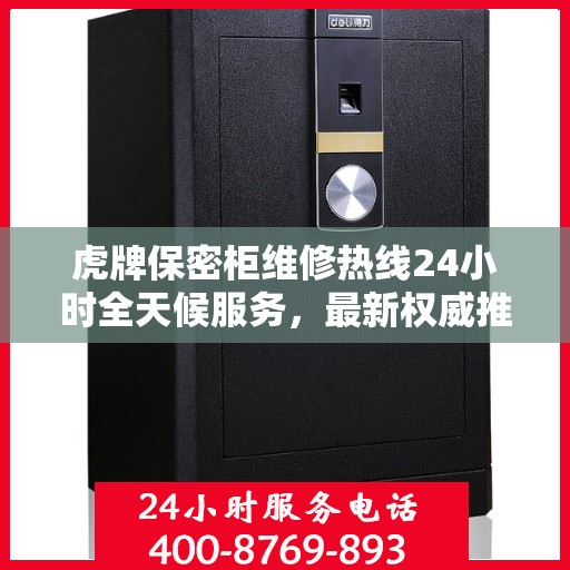 虎牌保密柜维修热线24小时全天候服务，最新权威推荐为您排忧解难