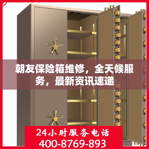 朝友保险箱维修，全天候服务，最新资讯速递