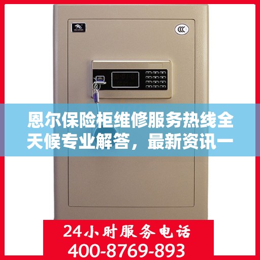恩尔保险柜维修服务热线全天候专业解答，最新资讯一网打尽