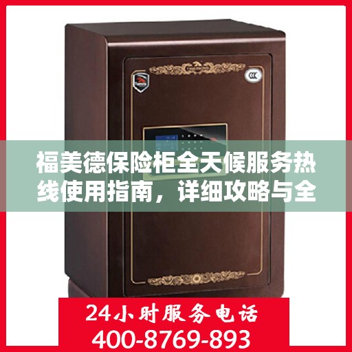 福美德保险柜全天候服务热线使用指南，详细攻略与全面解析