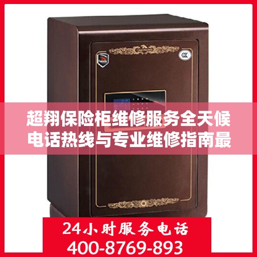 超翔保险柜维修服务全天候电话热线与专业维修指南最新攻略