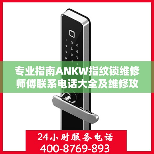专业指南ANKW指纹锁维修师傅联系电话大全及维修攻略