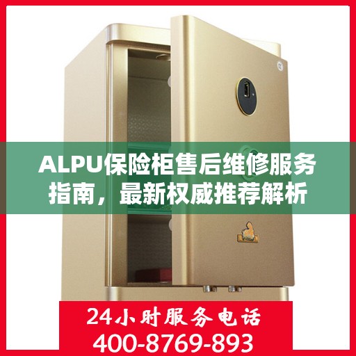 ALPU保险柜售后维修服务指南，最新权威推荐解析