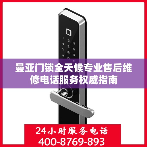 曼亚门锁全天候专业售后维修电话服务权威指南