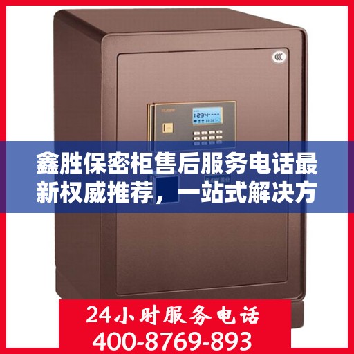 鑫胜保密柜售后服务电话最新权威推荐，一站式解决方案的贴心服务热线。