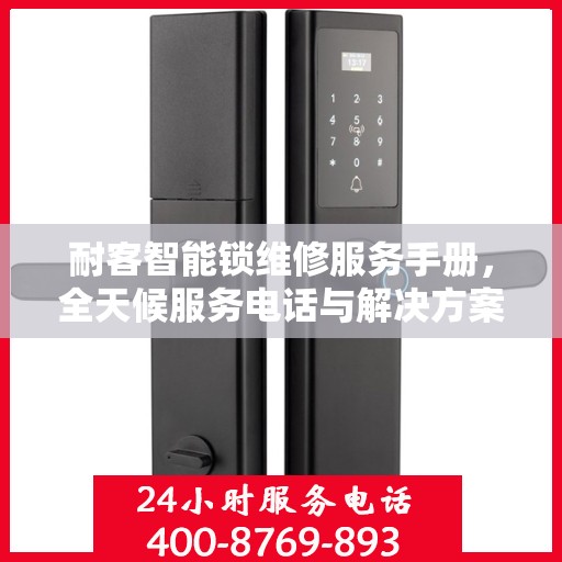 耐客智能锁维修服务手册，全天候服务电话与解决方案指南