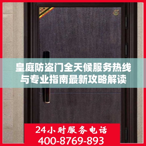 皇庭防盗门全天候服务热线与专业指南最新攻略解读