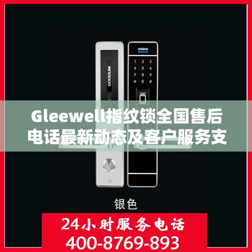 Gleewell指纹锁全国售后电话最新动态及客户服务支持概览