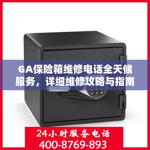 GA保险箱维修电话全天候服务，详细维修攻略与指南