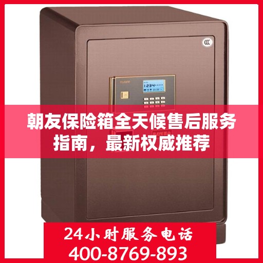 朝友保险箱全天候售后服务指南，最新权威推荐