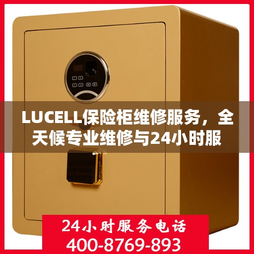 LUCELL保险柜维修服务，全天候专业维修与24小时服务电话权威指南