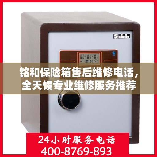铭和保险箱售后维修电话，全天候专业维修服务推荐
