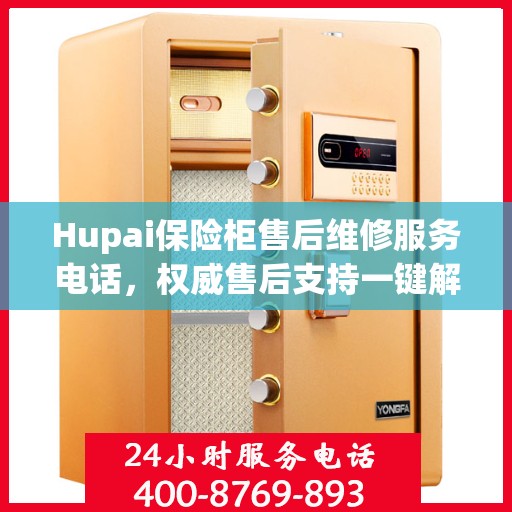 Hupai保险柜售后维修服务电话，权威售后支持一键解决