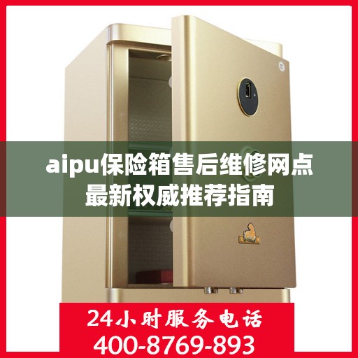 aipu保险箱售后维修网点最新权威推荐指南