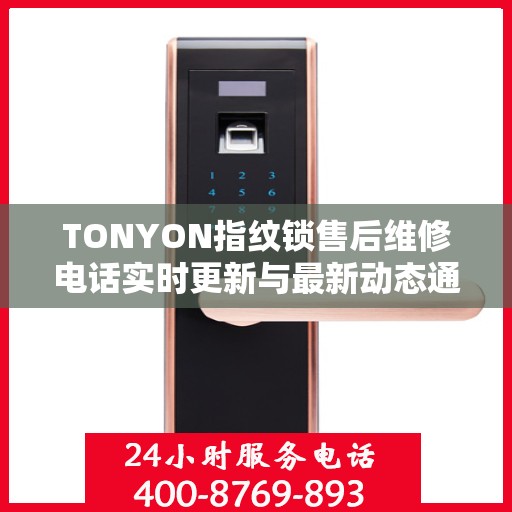 TONYON指纹锁售后维修电话实时更新与最新动态通知