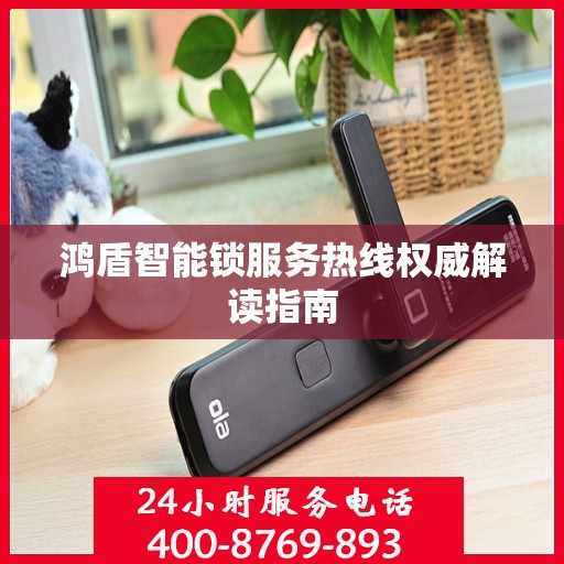 鸿盾智能锁服务热线权威解读指南