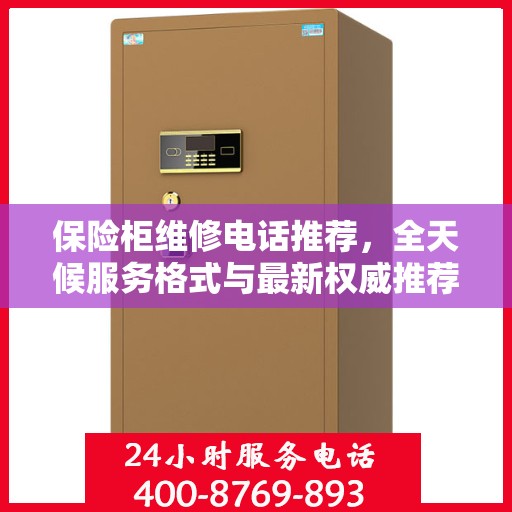 保险柜维修电话推荐，全天候服务格式与最新权威推荐