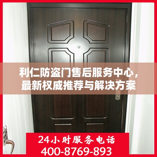 利仁防盗门售后服务中心，最新权威推荐与解决方案