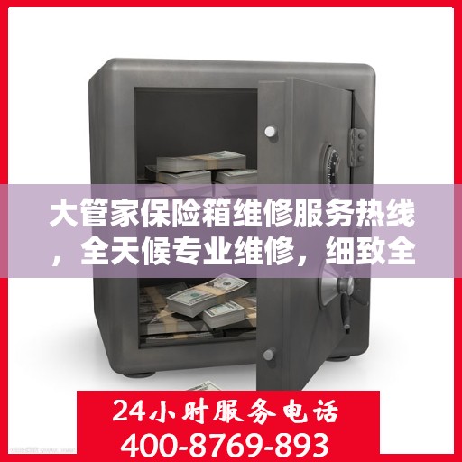 大管家保险箱维修服务热线，全天候专业维修，细致全面的解决方案