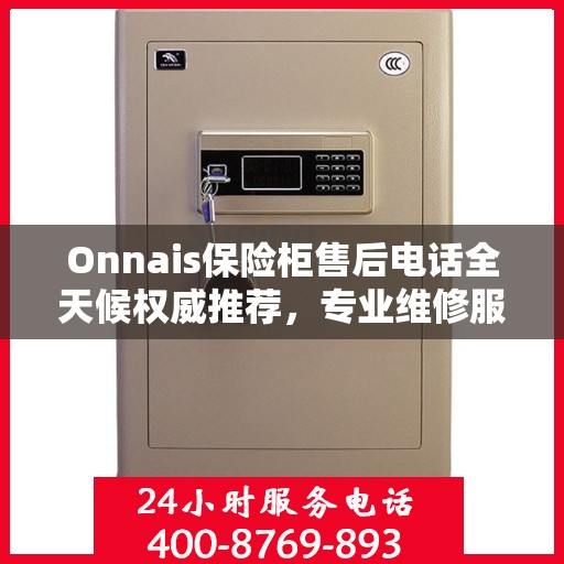 Onnais保险柜售后电话全天候权威推荐，专业维修服务不打烊