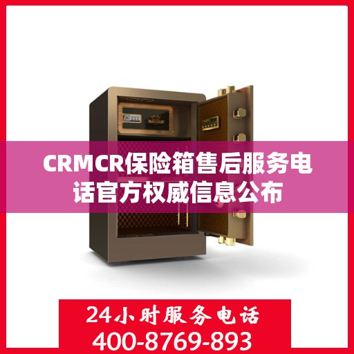 CRMCR保险箱售后服务电话官方权威信息公布