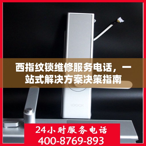 西指纹锁维修服务电话，一站式解决方案决策指南