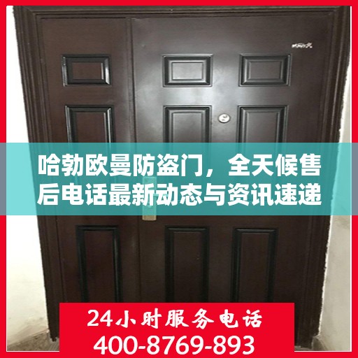 哈勃欧曼防盗门，全天候售后电话最新动态与资讯速递