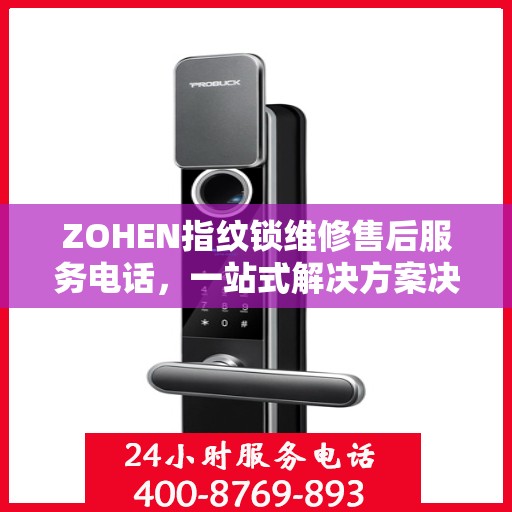 ZOHEN指纹锁维修售后服务电话，一站式解决方案决策指南